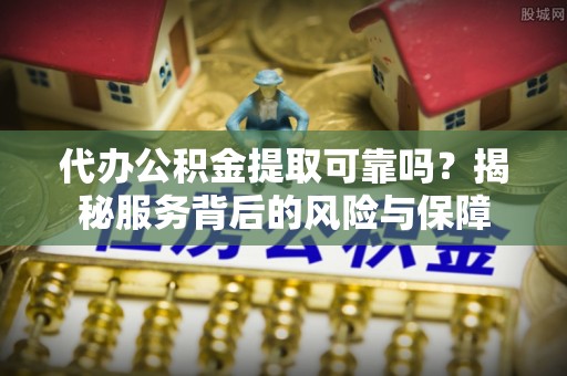 交城代办公积金提取可靠吗？揭秘服务背后的风险与保障