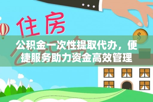 交城公积金一次性提取代办，便捷服务助力资金高效管理