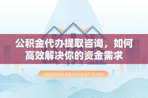交城公积金代办提取咨询，如何高效解决你的资金需求