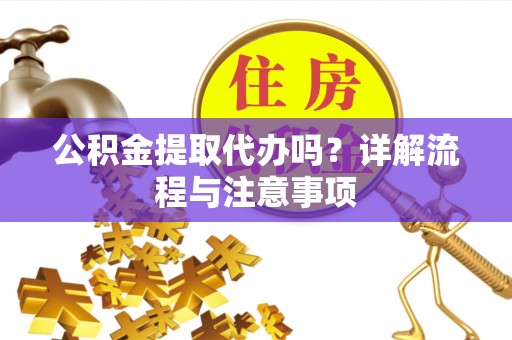 交城公积金提取代办吗？详解流程与注意事项