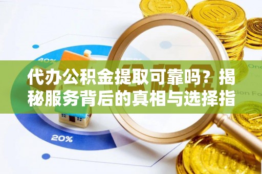 交城代办公积金提取可靠吗？揭秘服务背后的真相与选择指南