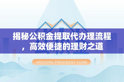 交城揭秘公积金提取代办理流程，高效便捷的理财之道