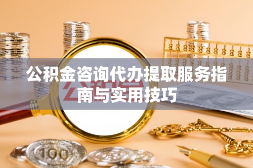 交城公积金咨询代办提取服务指南与实用技巧