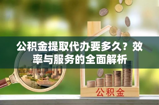 交城公积金提取代办要多久？效率与服务的全面解析