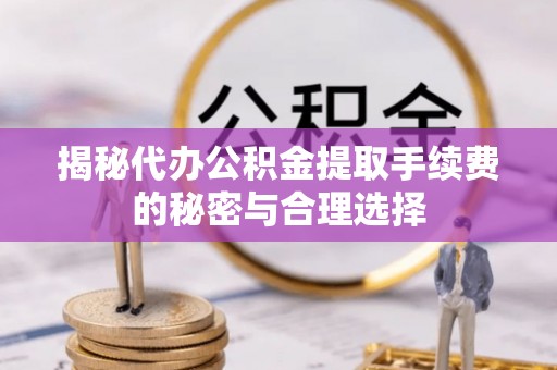 交城揭秘代办公积金提取手续费的秘密与合理选择