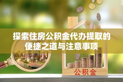 交城探索住房公积金代办提取的便捷之道与注意事项