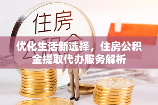 交城优化生活新选择，住房公积金提取代办服务解析