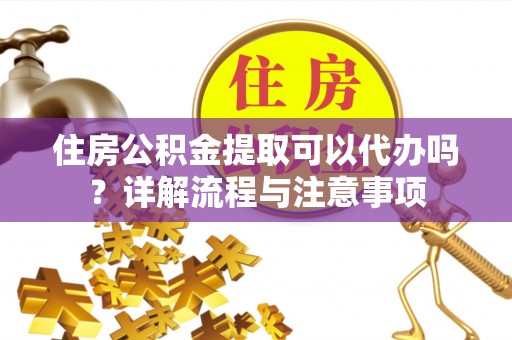 交城住房公积金提取可以代办吗？详解流程与注意事项