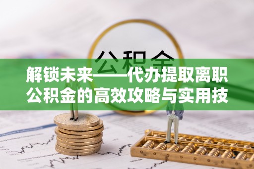 交城解锁未来——代办提取离职公积金的高效攻略与实用技巧