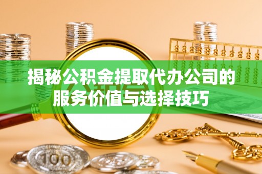 交城揭秘公积金提取代办公司的服务价值与选择技巧