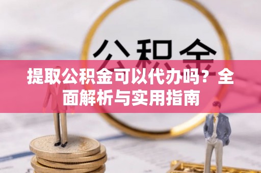 交城提取公积金可以代办吗？全面解析与实用指南
