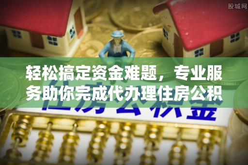 交城轻松搞定资金难题，专业服务助你完成代办理住房公积金提取
