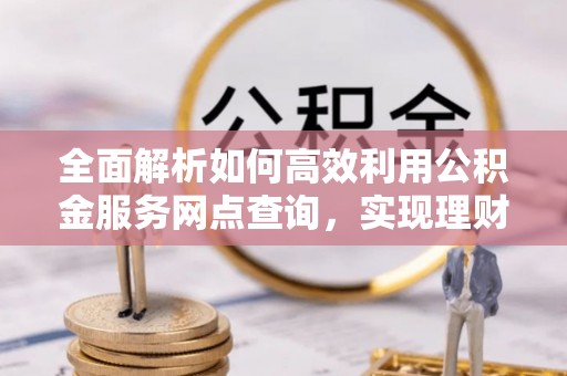 交城全面解析如何高效利用公积金服务网点查询，实现理财与生活优化