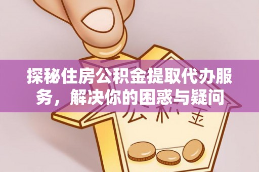 交城探秘住房公积金提取代办服务，解决你的困惑与疑问