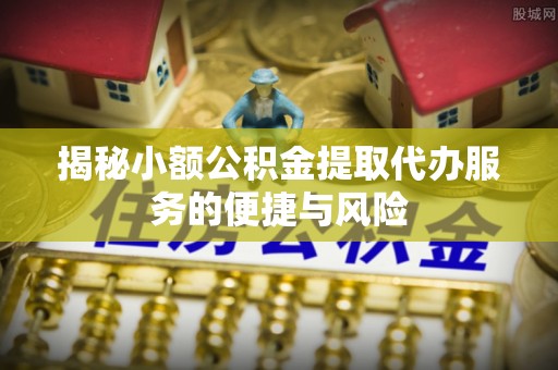 交城揭秘小额公积金提取代办服务的便捷与风险