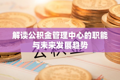 交城解读公积金管理中心的职能与未来发展趋势