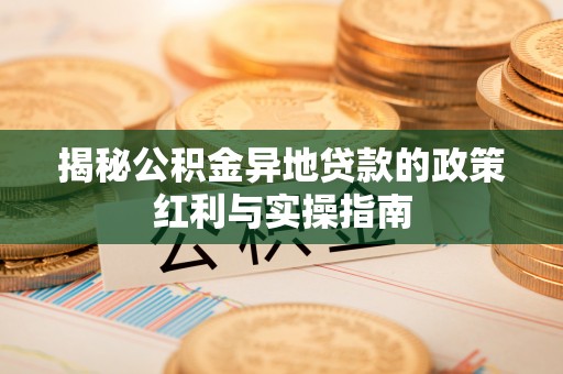 交城揭秘公积金异地贷款的政策红利与实操指南