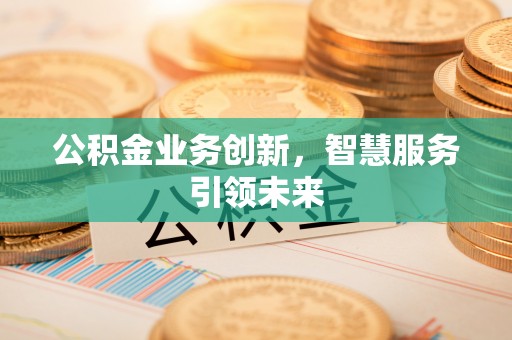 交城公积金业务创新，智慧服务引领未来