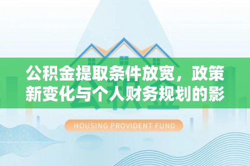 交城公积金提取条件放宽，政策新变化与个人财务规划的影响