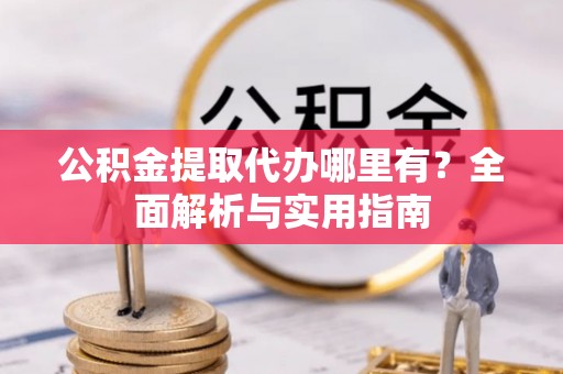 交城公积金提取代办哪里有？全面解析与实用指南