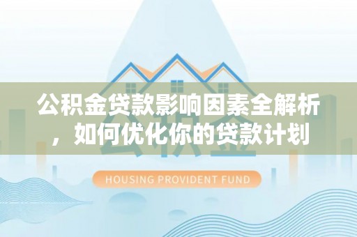 交城公积金贷款影响因素全解析，如何优化你的贷款计划