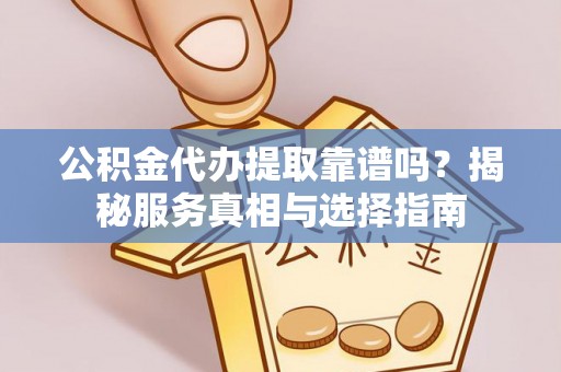 交城公积金代办提取靠谱吗？揭秘服务真相与选择指南