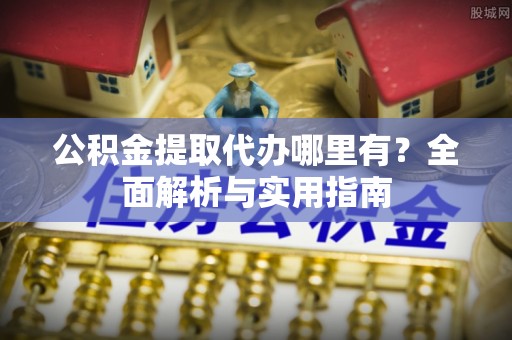 交城公积金提取代办哪里有？全面解析与实用指南