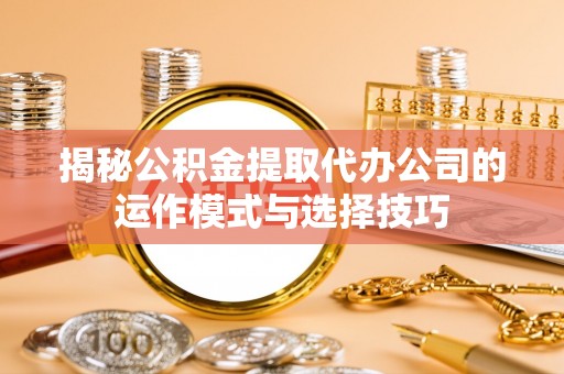 交城揭秘公积金提取代办公司的运作模式与选择技巧