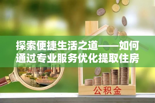 交城探索便捷生活之道——如何通过专业服务优化提取住房公积金代办体验