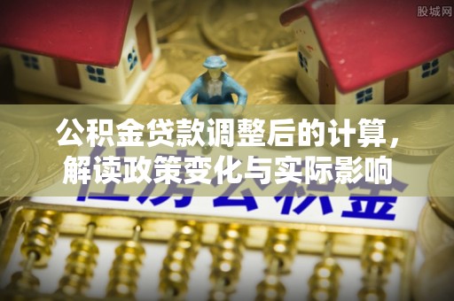 交城公积金贷款调整后的计算，解读政策变化与实际影响