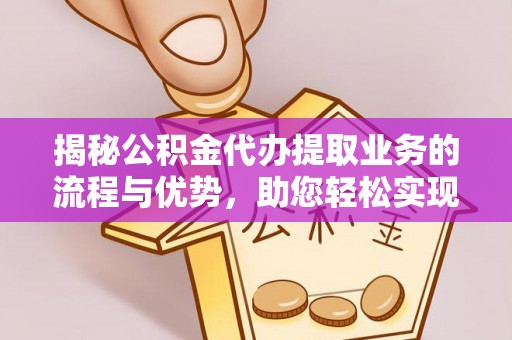 交城揭秘公积金代办提取业务的流程与优势，助您轻松实现资金利用最大化