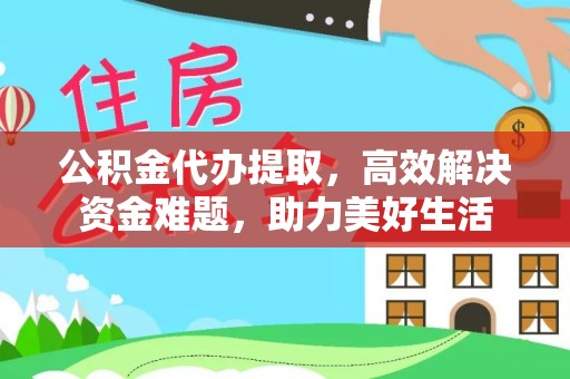 交城公积金代办提取，高效解决资金难题，助力美好生活