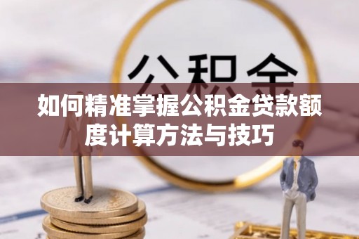 交城如何精准掌握公积金贷款额度计算方法与技巧