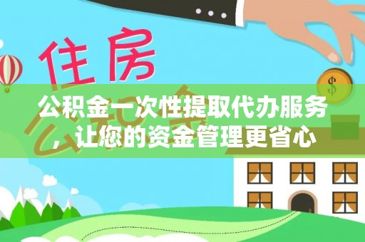 交城公积金一次性提取代办服务，让您的资金管理更省心