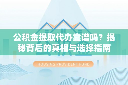 交城公积金提取代办靠谱吗？揭秘背后的真相与选择指南
