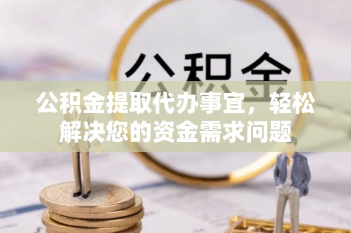 交城公积金提取代办事宜，轻松解决您的资金需求问题