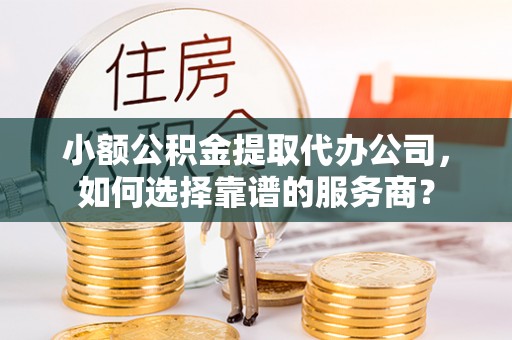 交城小额公积金提取代办公司，如何选择靠谱的服务商？