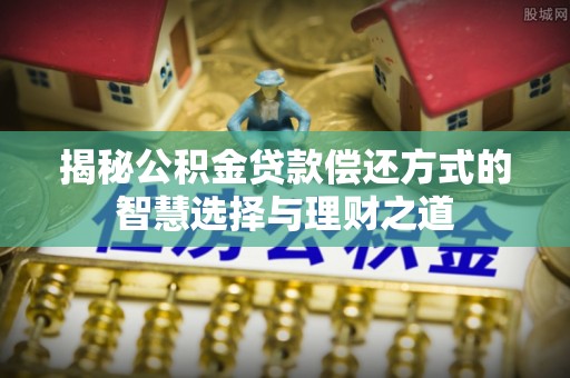 交城揭秘公积金贷款偿还方式的智慧选择与理财之道