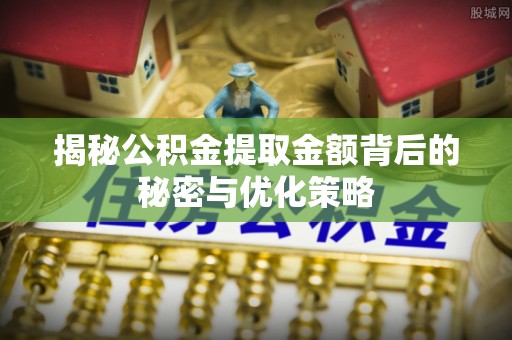 交城揭秘公积金提取金额背后的秘密与优化策略