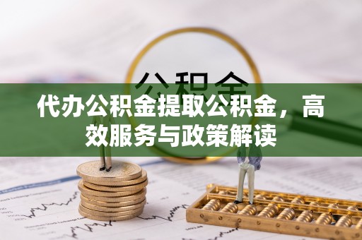 交城代办公积金提取公积金，高效服务与政策解读