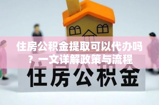 交城住房公积金提取可以代办吗？一文详解政策与流程