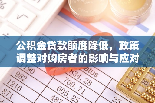 交城公积金贷款额度降低，政策调整对购房者的影响与应对策略