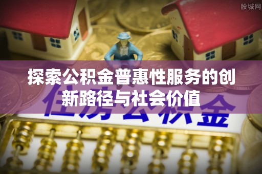 交城探索公积金普惠性服务的创新路径与社会价值