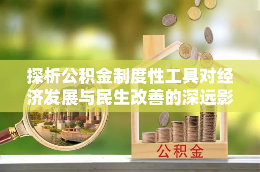 交城探析公积金制度性工具对经济发展与民生改善的深远影响