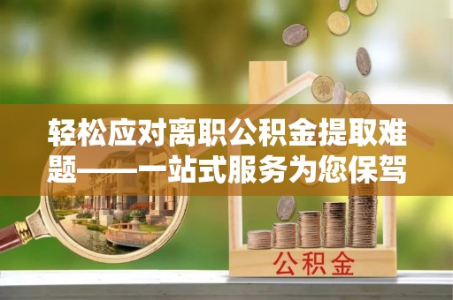 交城轻松应对离职公积金提取难题——一站式服务为您保驾护航
