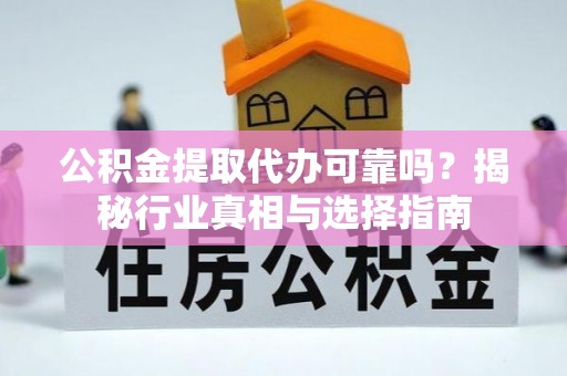 交城公积金提取代办可靠吗？揭秘行业真相与选择指南