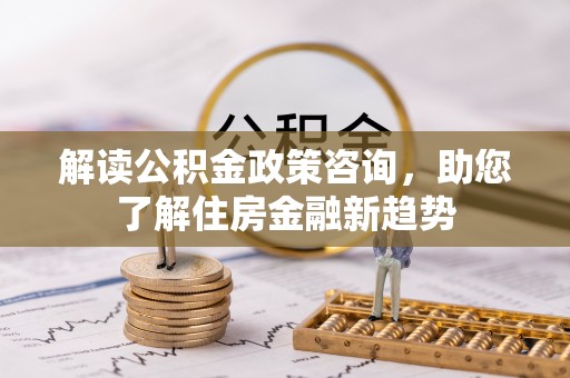 交城解读公积金政策咨询，助您了解住房金融新趋势