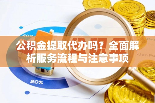 交城公积金提取代办吗？全面解析服务流程与注意事项