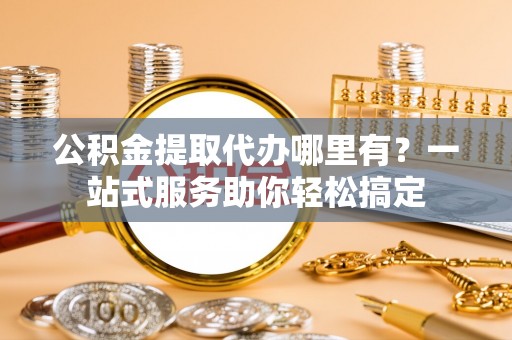 交城公积金提取代办哪里有？一站式服务助你轻松搞定