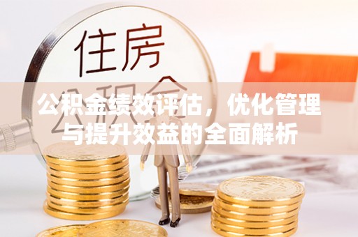 交城公积金绩效评估，优化管理与提升效益的全面解析